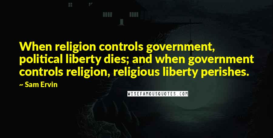 Sam Ervin Quotes: When religion controls government, political liberty dies; and when government controls religion, religious liberty perishes.