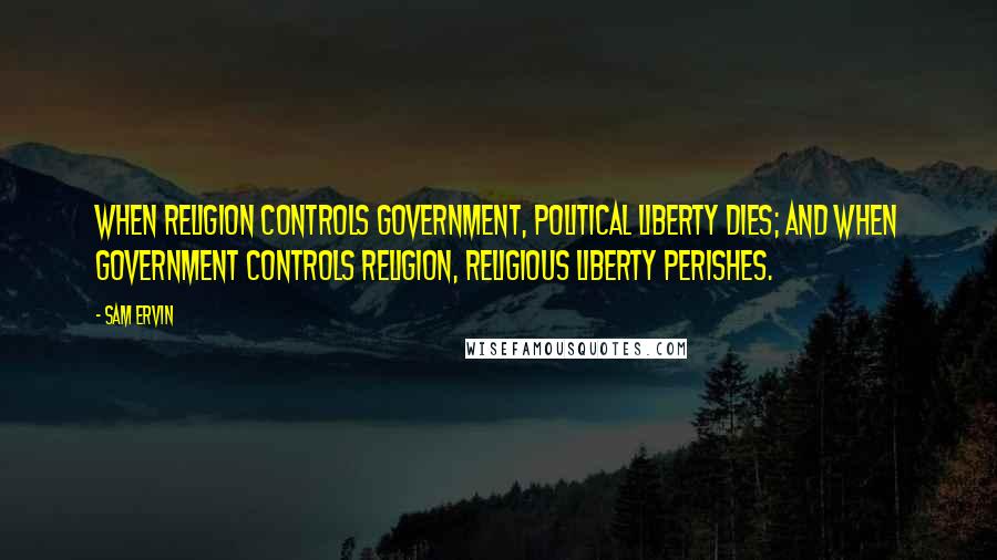 Sam Ervin Quotes: When religion controls government, political liberty dies; and when government controls religion, religious liberty perishes.