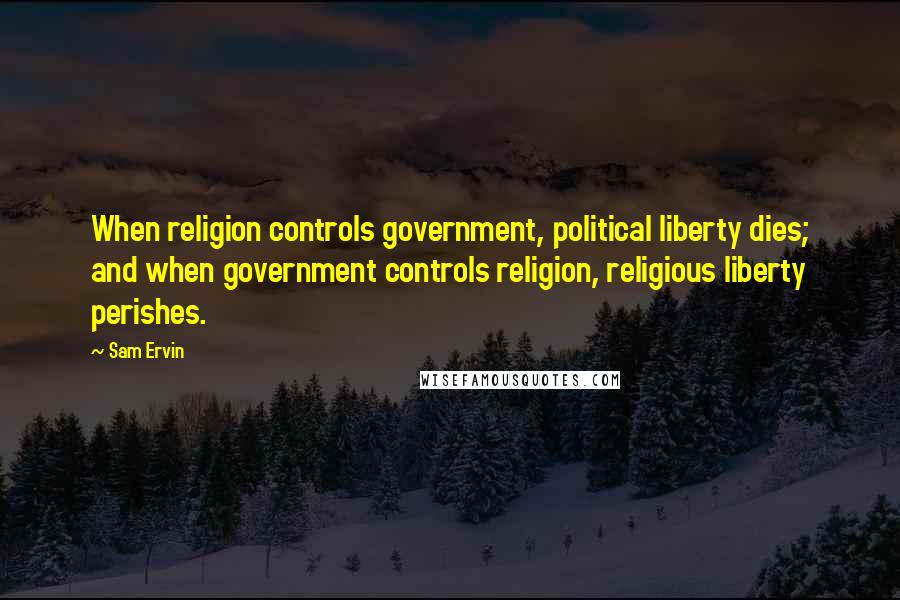 Sam Ervin Quotes: When religion controls government, political liberty dies; and when government controls religion, religious liberty perishes.