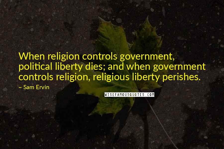 Sam Ervin Quotes: When religion controls government, political liberty dies; and when government controls religion, religious liberty perishes.