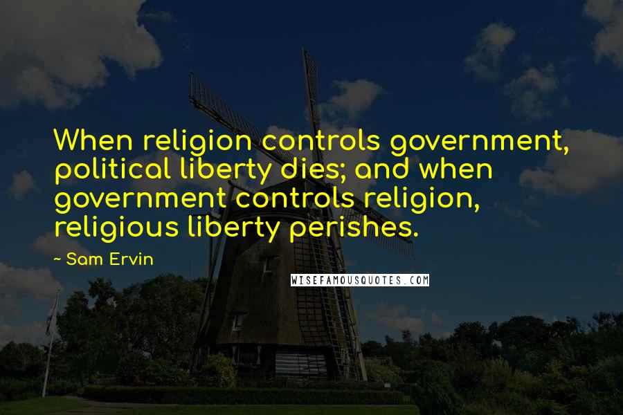 Sam Ervin Quotes: When religion controls government, political liberty dies; and when government controls religion, religious liberty perishes.