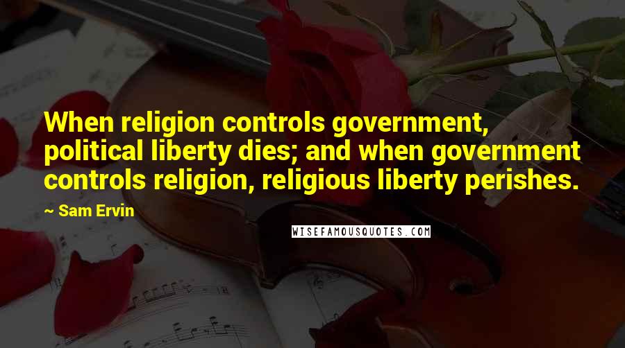 Sam Ervin Quotes: When religion controls government, political liberty dies; and when government controls religion, religious liberty perishes.