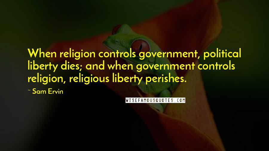 Sam Ervin Quotes: When religion controls government, political liberty dies; and when government controls religion, religious liberty perishes.