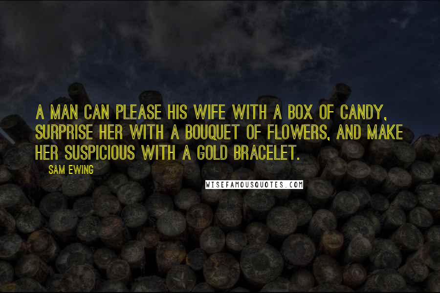 Sam Ewing Quotes: A man can please his wife with a box of candy, surprise her with a bouquet of flowers, and make her suspicious with a gold bracelet.