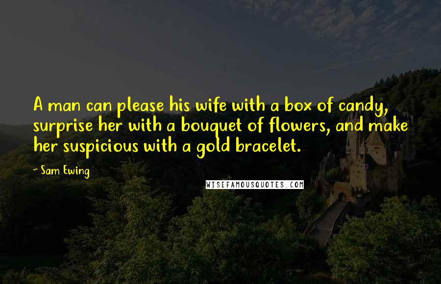 Sam Ewing Quotes: A man can please his wife with a box of candy, surprise her with a bouquet of flowers, and make her suspicious with a gold bracelet.
