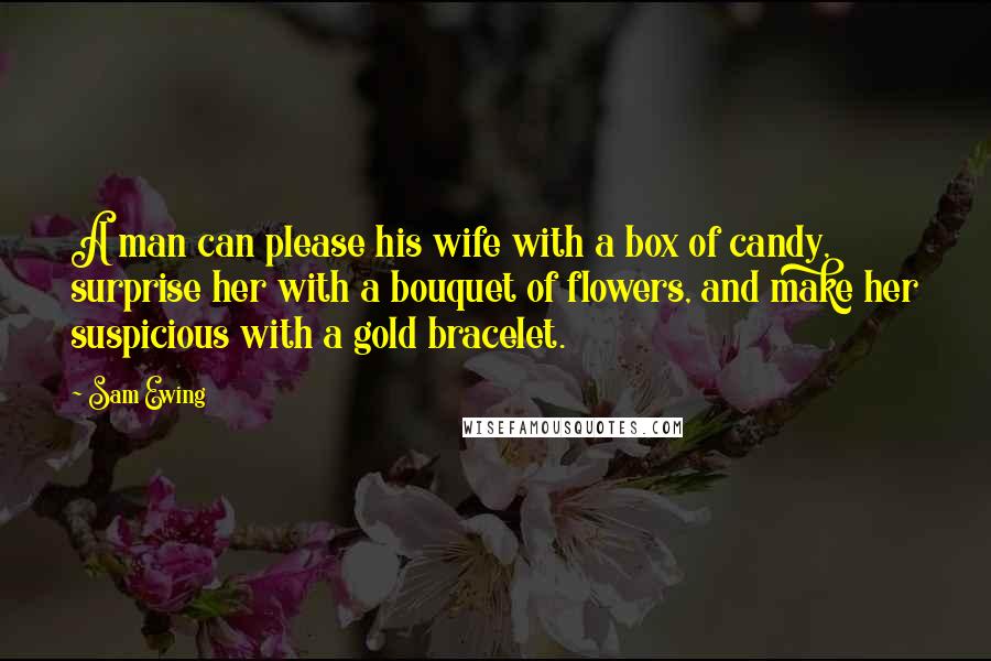 Sam Ewing Quotes: A man can please his wife with a box of candy, surprise her with a bouquet of flowers, and make her suspicious with a gold bracelet.