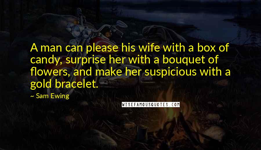 Sam Ewing Quotes: A man can please his wife with a box of candy, surprise her with a bouquet of flowers, and make her suspicious with a gold bracelet.