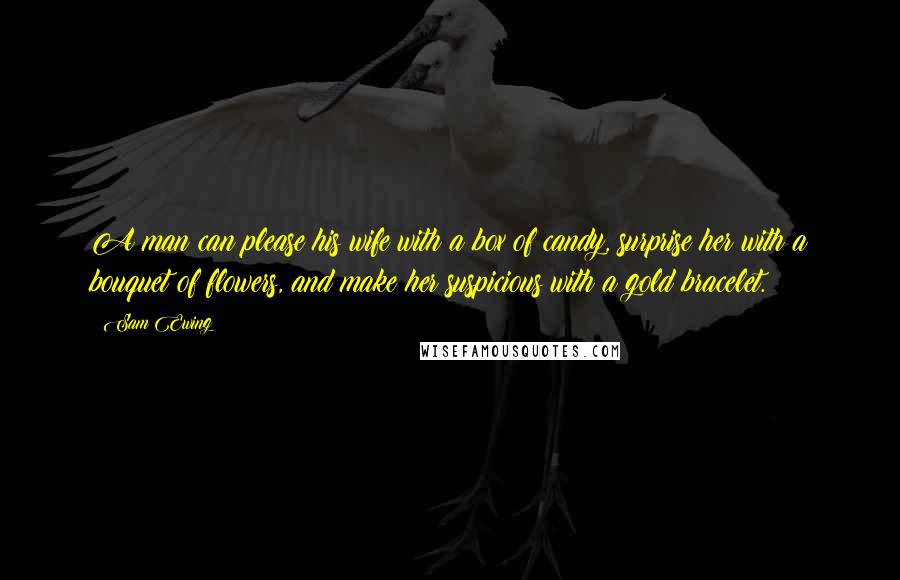 Sam Ewing Quotes: A man can please his wife with a box of candy, surprise her with a bouquet of flowers, and make her suspicious with a gold bracelet.