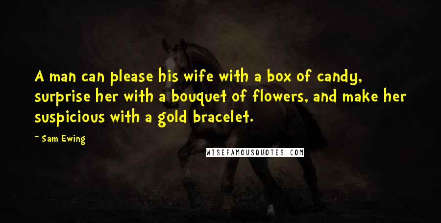 Sam Ewing Quotes: A man can please his wife with a box of candy, surprise her with a bouquet of flowers, and make her suspicious with a gold bracelet.