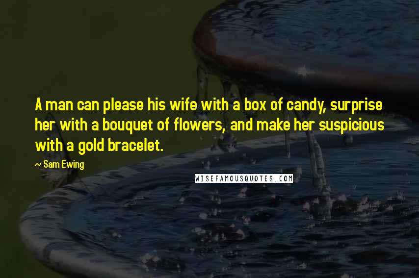 Sam Ewing Quotes: A man can please his wife with a box of candy, surprise her with a bouquet of flowers, and make her suspicious with a gold bracelet.