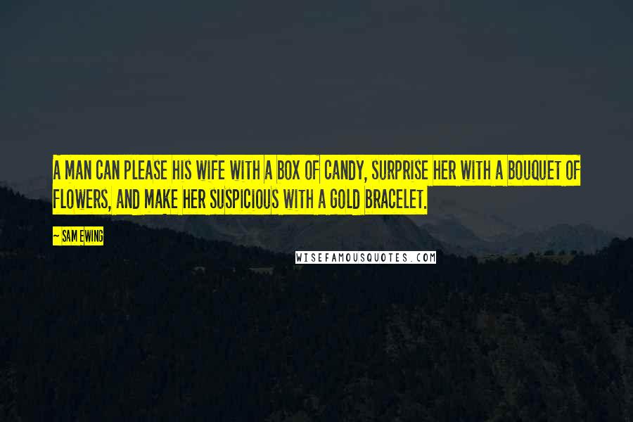 Sam Ewing Quotes: A man can please his wife with a box of candy, surprise her with a bouquet of flowers, and make her suspicious with a gold bracelet.