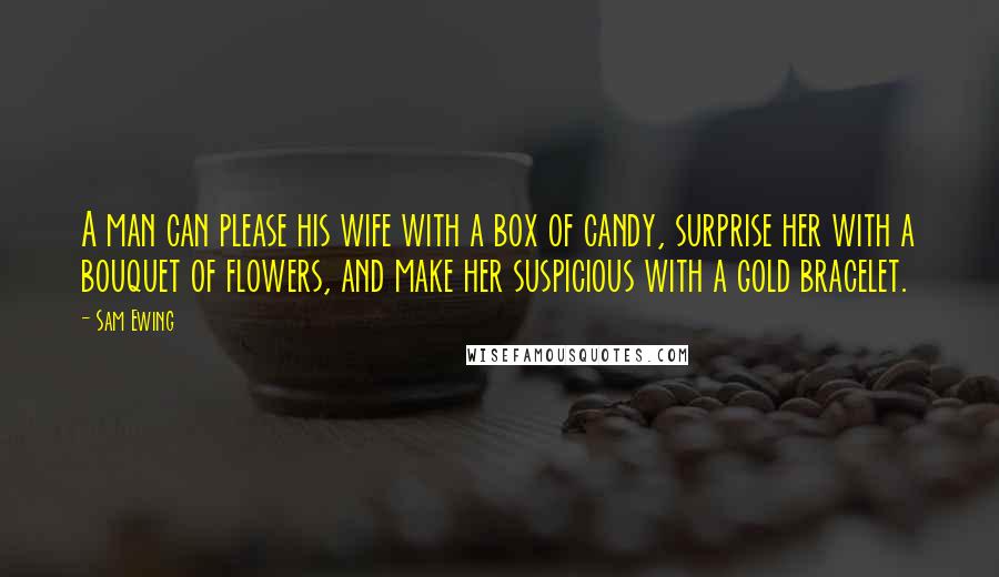 Sam Ewing Quotes: A man can please his wife with a box of candy, surprise her with a bouquet of flowers, and make her suspicious with a gold bracelet.