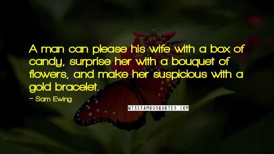 Sam Ewing Quotes: A man can please his wife with a box of candy, surprise her with a bouquet of flowers, and make her suspicious with a gold bracelet.