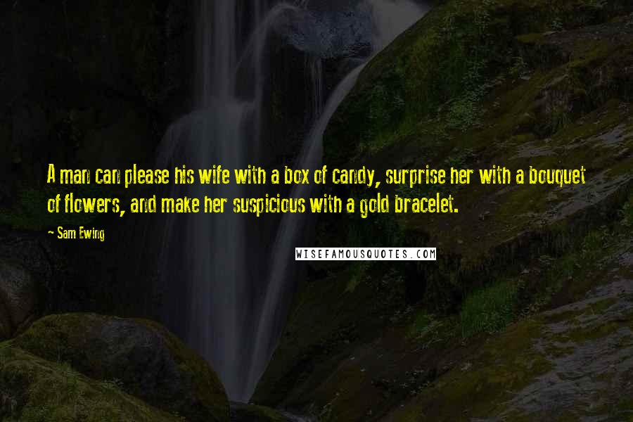 Sam Ewing Quotes: A man can please his wife with a box of candy, surprise her with a bouquet of flowers, and make her suspicious with a gold bracelet.