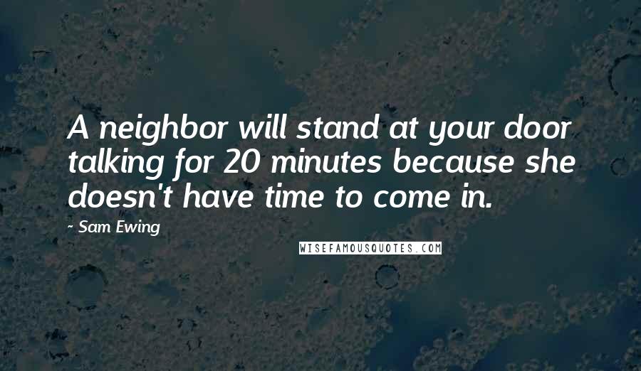 Sam Ewing Quotes: A neighbor will stand at your door talking for 20 minutes because she doesn't have time to come in.