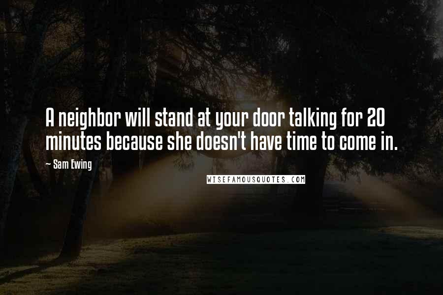 Sam Ewing Quotes: A neighbor will stand at your door talking for 20 minutes because she doesn't have time to come in.