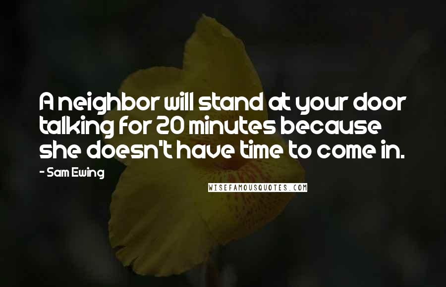 Sam Ewing Quotes: A neighbor will stand at your door talking for 20 minutes because she doesn't have time to come in.