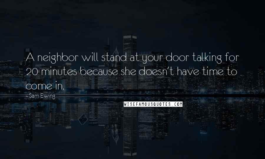 Sam Ewing Quotes: A neighbor will stand at your door talking for 20 minutes because she doesn't have time to come in.