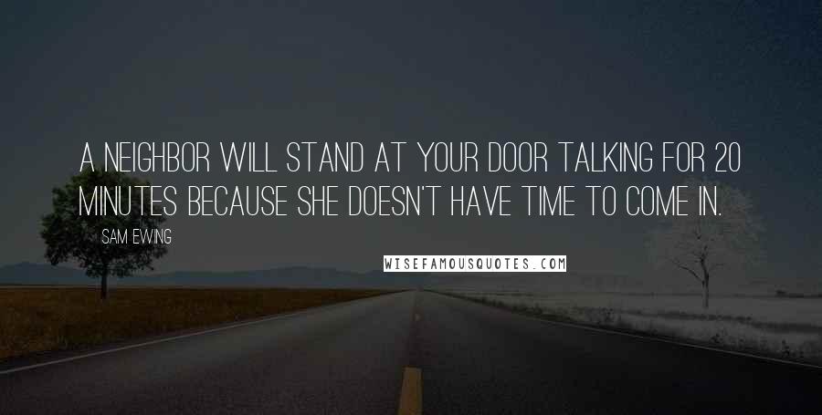 Sam Ewing Quotes: A neighbor will stand at your door talking for 20 minutes because she doesn't have time to come in.