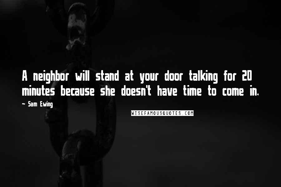 Sam Ewing Quotes: A neighbor will stand at your door talking for 20 minutes because she doesn't have time to come in.