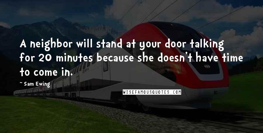 Sam Ewing Quotes: A neighbor will stand at your door talking for 20 minutes because she doesn't have time to come in.