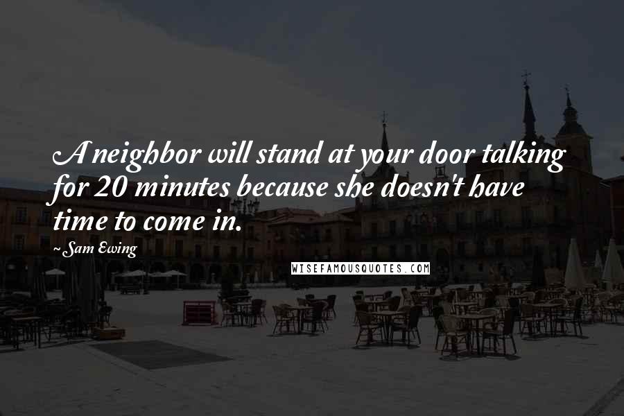 Sam Ewing Quotes: A neighbor will stand at your door talking for 20 minutes because she doesn't have time to come in.