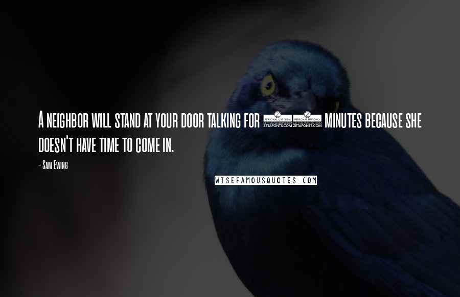 Sam Ewing Quotes: A neighbor will stand at your door talking for 20 minutes because she doesn't have time to come in.