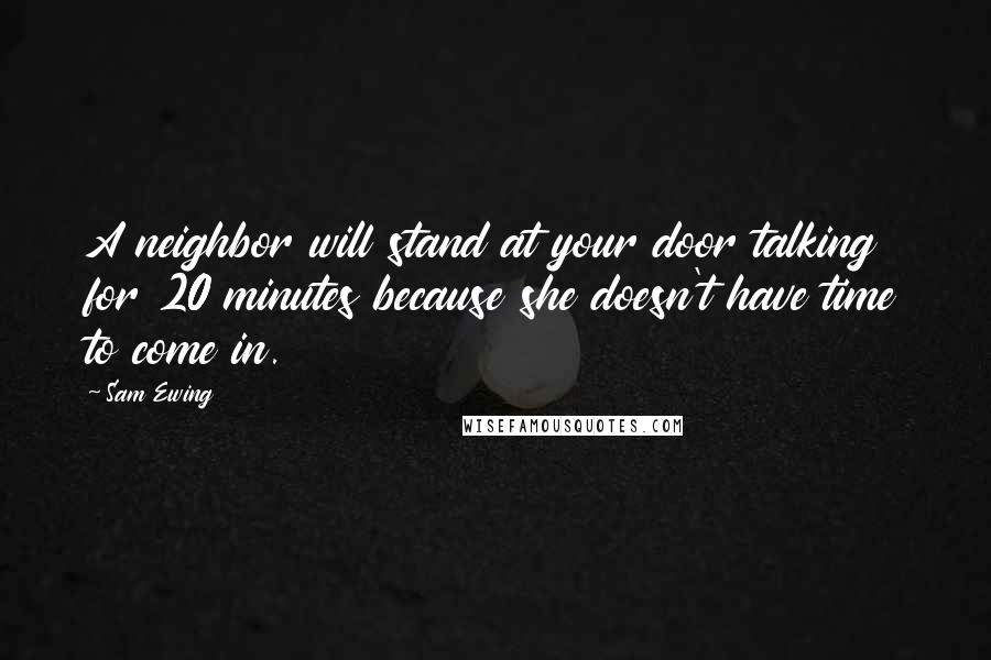 Sam Ewing Quotes: A neighbor will stand at your door talking for 20 minutes because she doesn't have time to come in.