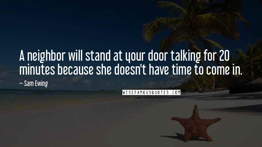 Sam Ewing Quotes: A neighbor will stand at your door talking for 20 minutes because she doesn't have time to come in.