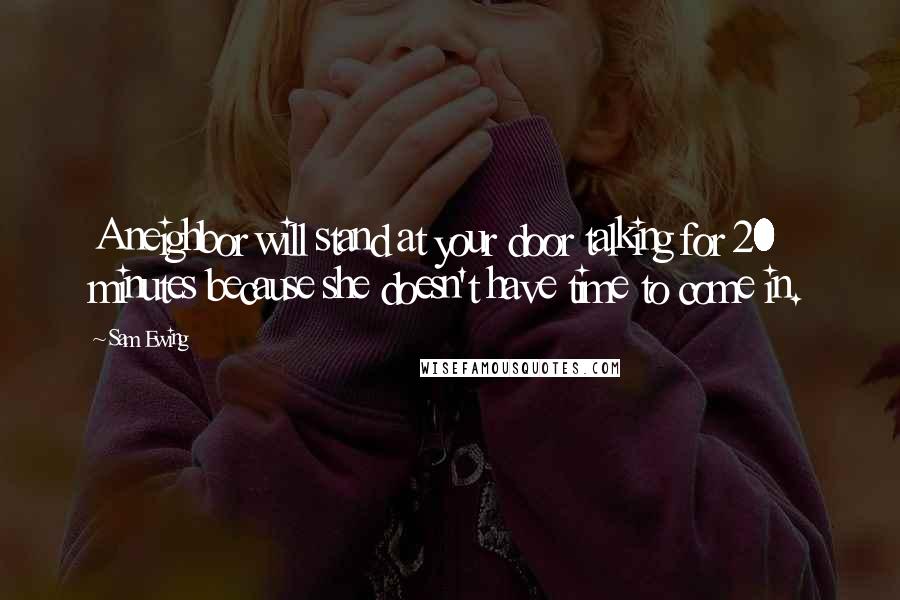 Sam Ewing Quotes: A neighbor will stand at your door talking for 20 minutes because she doesn't have time to come in.