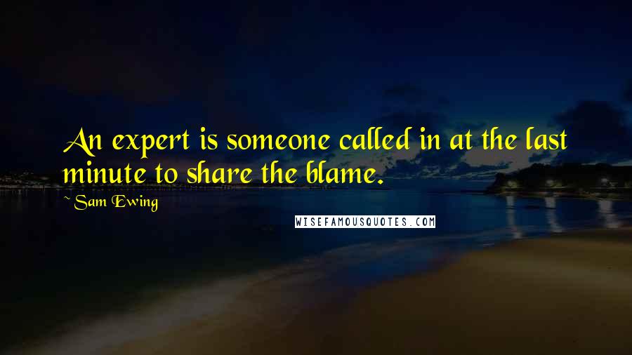 Sam Ewing Quotes: An expert is someone called in at the last minute to share the blame.