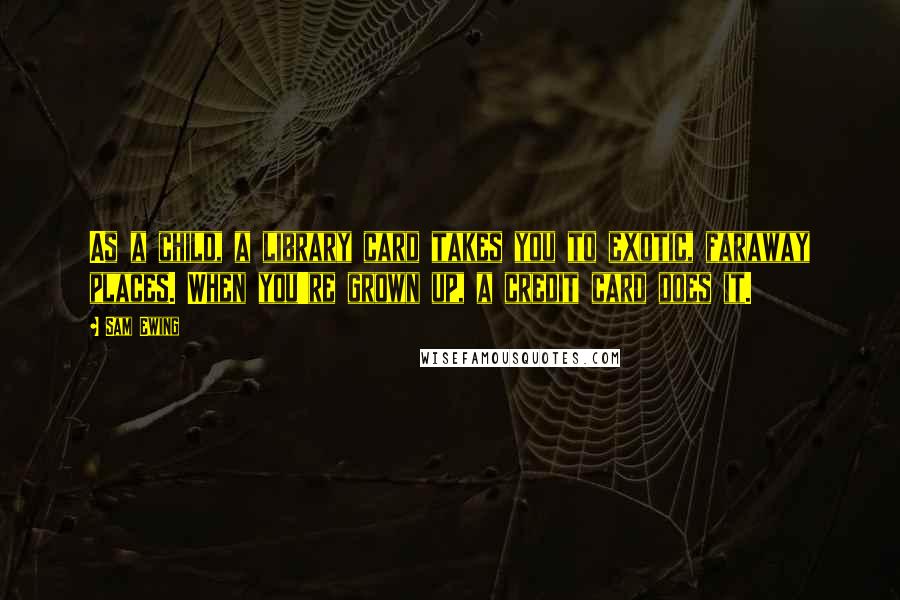 Sam Ewing Quotes: As a child, a library card takes you to exotic, faraway places. When you're grown up, a credit card does it.