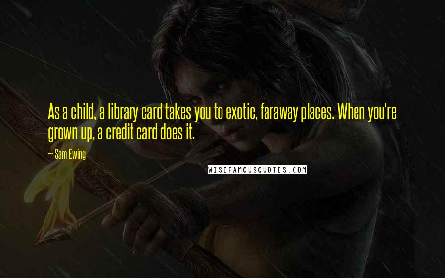 Sam Ewing Quotes: As a child, a library card takes you to exotic, faraway places. When you're grown up, a credit card does it.