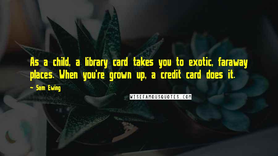 Sam Ewing Quotes: As a child, a library card takes you to exotic, faraway places. When you're grown up, a credit card does it.