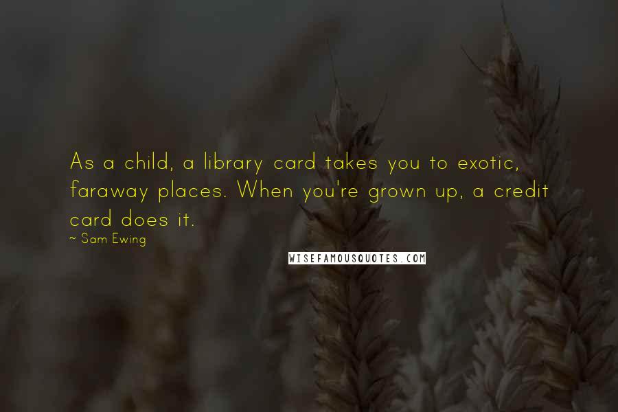 Sam Ewing Quotes: As a child, a library card takes you to exotic, faraway places. When you're grown up, a credit card does it.