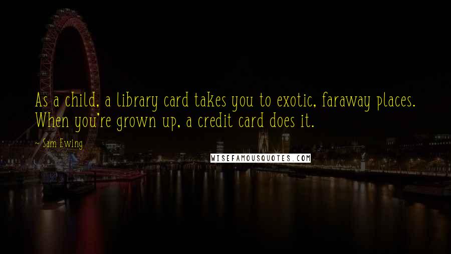 Sam Ewing Quotes: As a child, a library card takes you to exotic, faraway places. When you're grown up, a credit card does it.