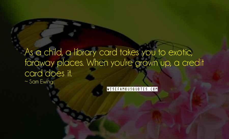 Sam Ewing Quotes: As a child, a library card takes you to exotic, faraway places. When you're grown up, a credit card does it.