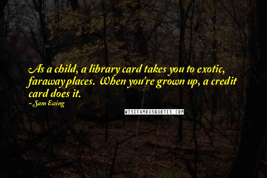 Sam Ewing Quotes: As a child, a library card takes you to exotic, faraway places. When you're grown up, a credit card does it.