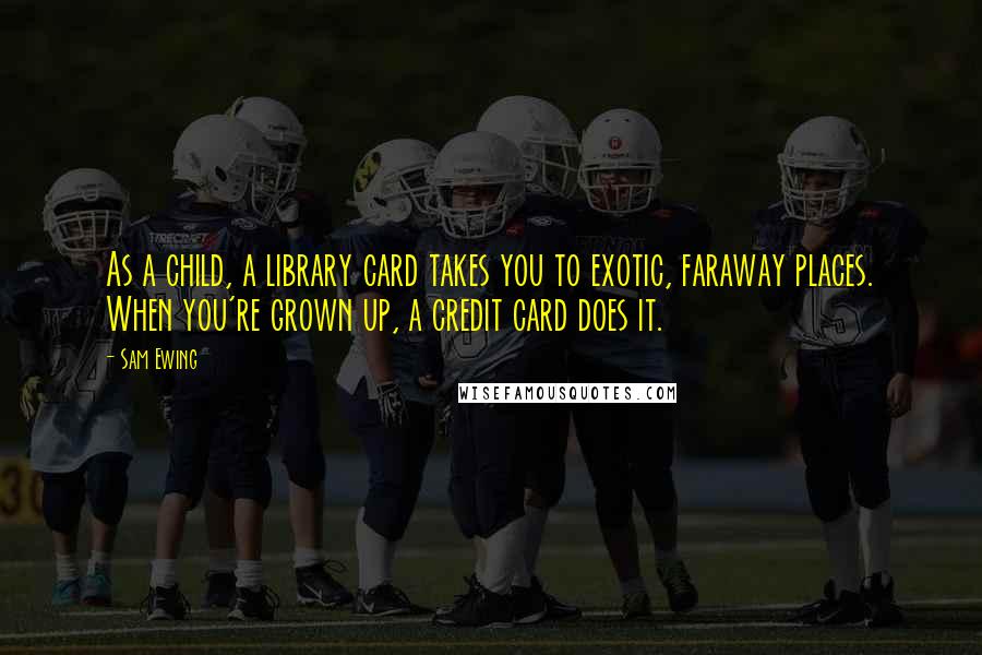 Sam Ewing Quotes: As a child, a library card takes you to exotic, faraway places. When you're grown up, a credit card does it.