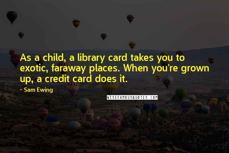 Sam Ewing Quotes: As a child, a library card takes you to exotic, faraway places. When you're grown up, a credit card does it.