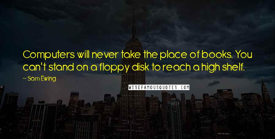 Sam Ewing Quotes: Computers will never take the place of books. You can't stand on a floppy disk to reach a high shelf.