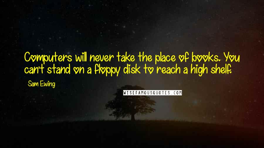 Sam Ewing Quotes: Computers will never take the place of books. You can't stand on a floppy disk to reach a high shelf.