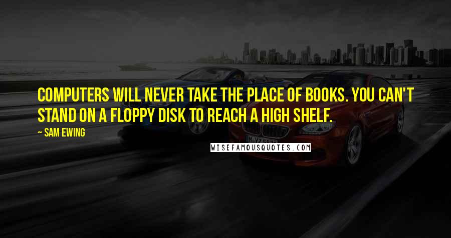 Sam Ewing Quotes: Computers will never take the place of books. You can't stand on a floppy disk to reach a high shelf.