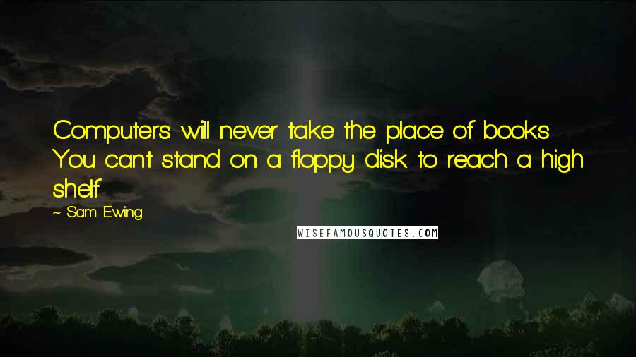 Sam Ewing Quotes: Computers will never take the place of books. You can't stand on a floppy disk to reach a high shelf.