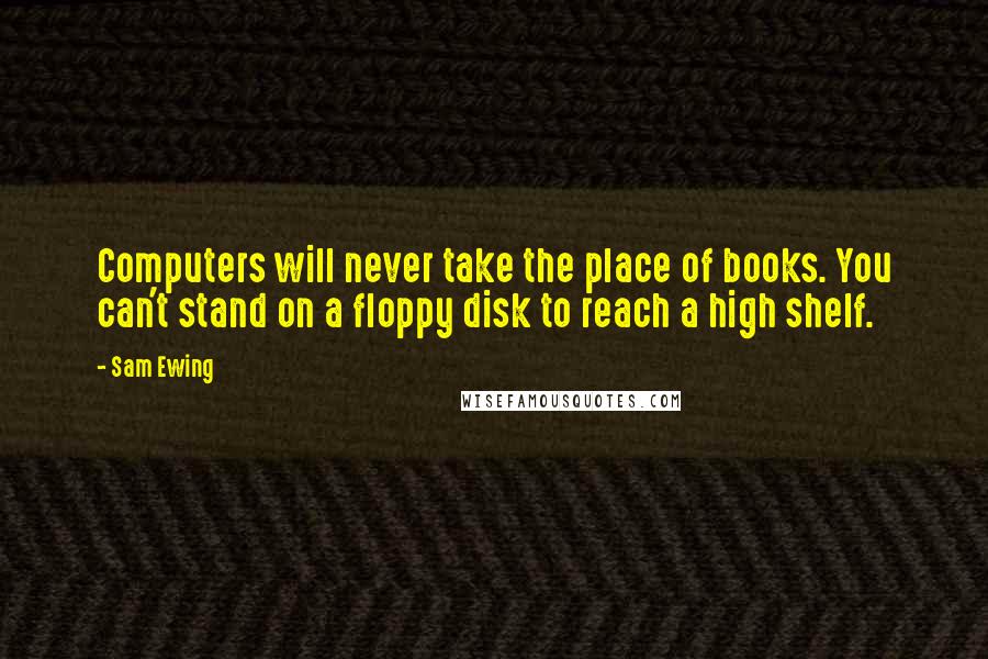Sam Ewing Quotes: Computers will never take the place of books. You can't stand on a floppy disk to reach a high shelf.