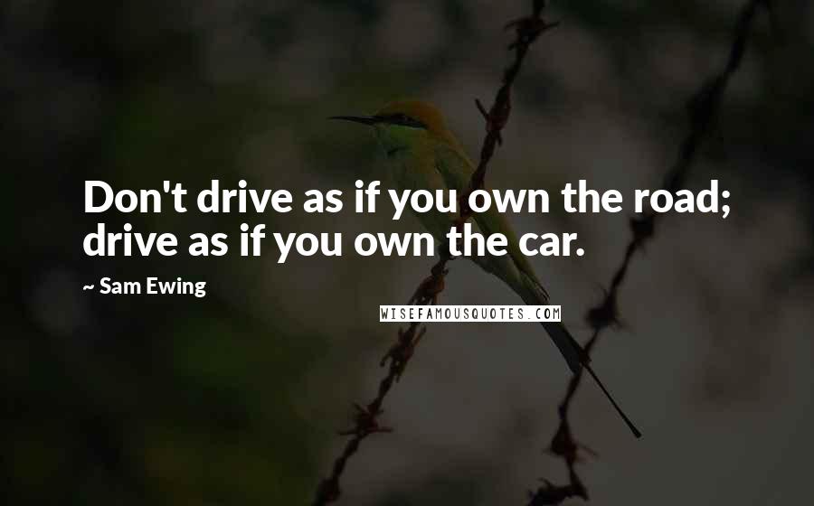 Sam Ewing Quotes: Don't drive as if you own the road; drive as if you own the car.