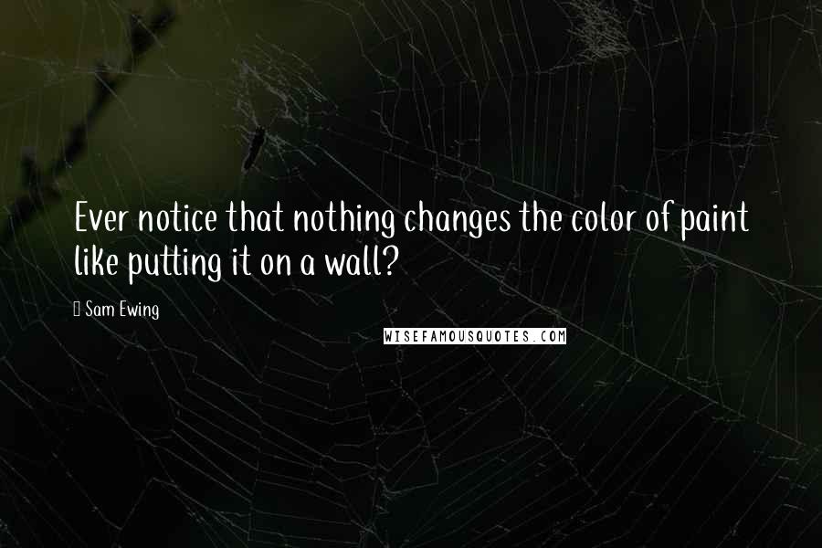 Sam Ewing Quotes: Ever notice that nothing changes the color of paint like putting it on a wall?