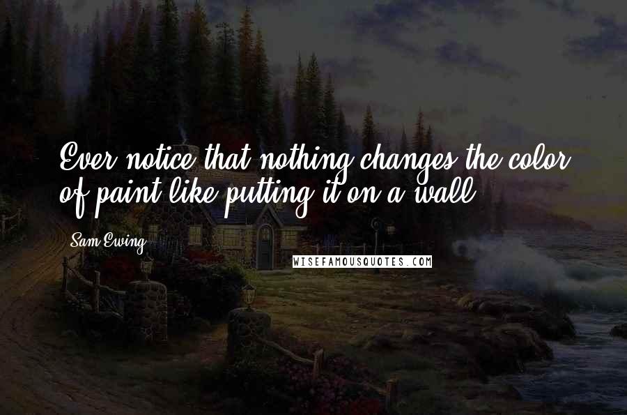 Sam Ewing Quotes: Ever notice that nothing changes the color of paint like putting it on a wall?