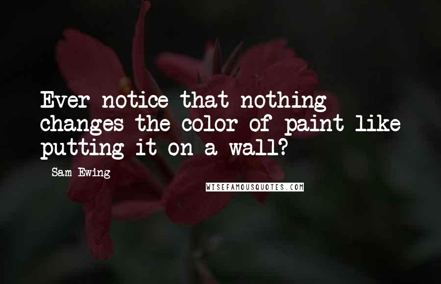 Sam Ewing Quotes: Ever notice that nothing changes the color of paint like putting it on a wall?