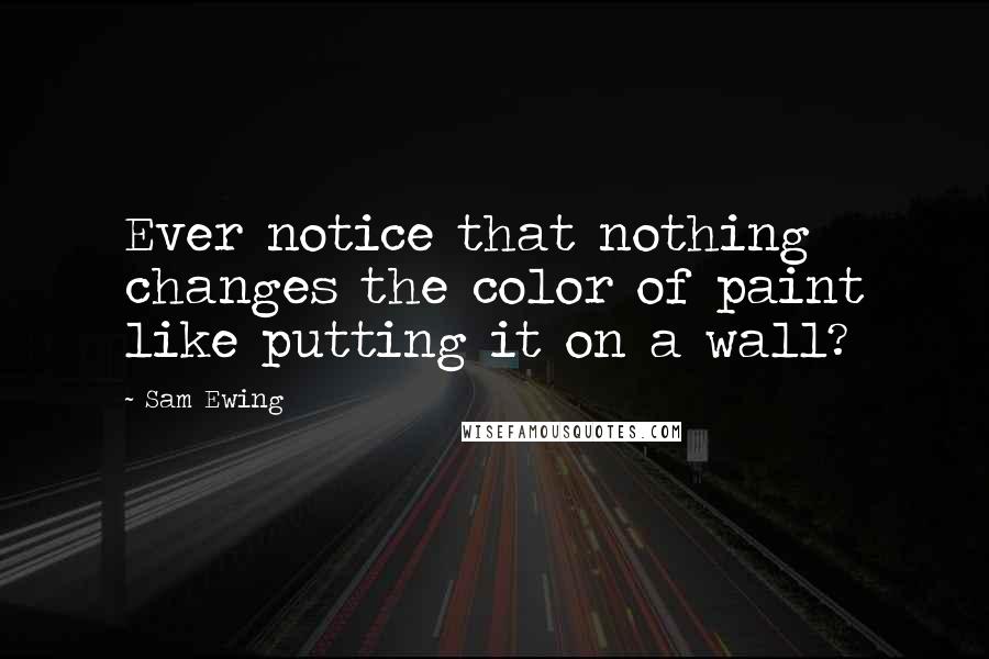Sam Ewing Quotes: Ever notice that nothing changes the color of paint like putting it on a wall?